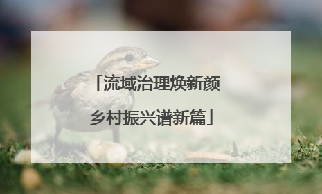 流域治理焕新颜 乡村振兴谱新篇