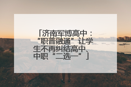 济南军博高中：“职普融通”让学生不再纠结高中、中职“二选一”