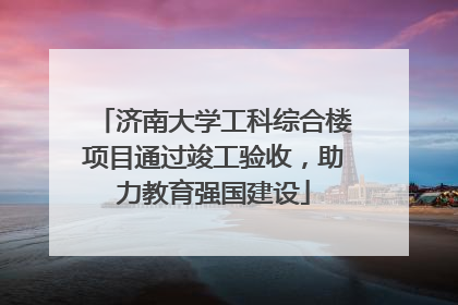 济南大学工科综合楼项目通过竣工验收，助力教育强国建设