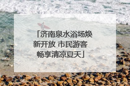 济南泉水浴场焕新开放 市民游客畅享清凉夏天
