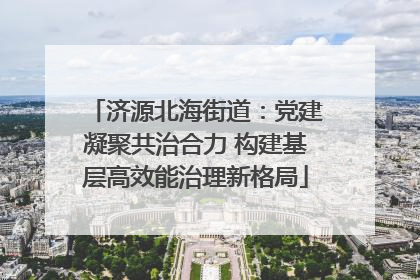 济源北海街道：党建凝聚共治合力 构建基层高效能治理新格局