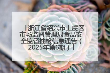 浙江省绍兴市上虞区市场监督管理局食品安全监督抽检信息通告（2025年第6期）