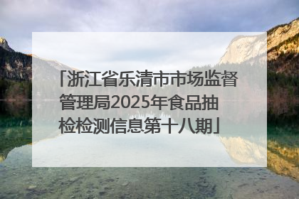 浙江省乐清市市场监督管理局2025年食品抽检检测信息第十八期