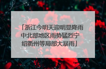 浙江今明天迎明显降雨 中北部地区雨势猛烈宁绍衢州等局部大暴雨