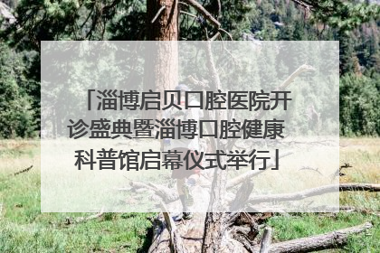 淄博启贝口腔医院开诊盛典暨淄博口腔健康科普馆启幕仪式举行