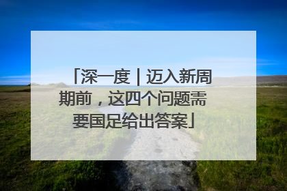 深一度｜迈入新周期前，这四个问题需要国足给出答案