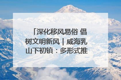 深化移风易俗 倡树文明新风｜威海乳山下初镇：多形式推进移风易俗 共筑文明和谐新风尚