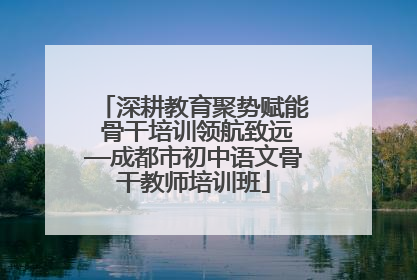 深耕教育聚势赋能 骨干培训领航致远—成都市初中语文骨干教师培训班