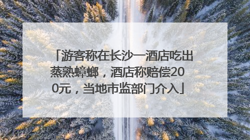 游客称在长沙一酒店吃出蒸熟蟑螂，酒店称赔偿200元，当地市监部门介入