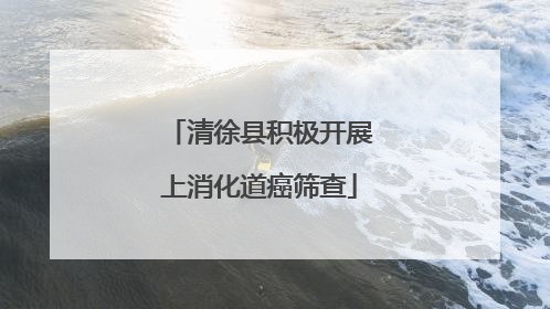 清徐县积极开展上消化道癌筛查