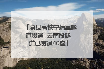 渝昆高铁宁靖里隧道贯通  云南段隧道已贯通40座