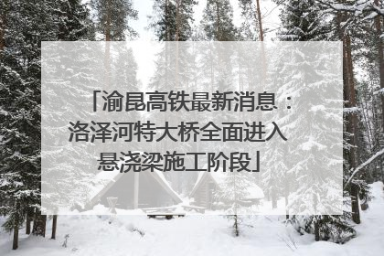 渝昆高铁最新消息：洛泽河特大桥全面进入悬浇梁施工阶段