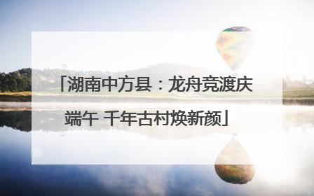 湖南中方县：龙舟竞渡庆端午 千年古村焕新颜