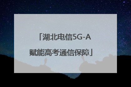 湖北电信5G-A赋能高考通信保障