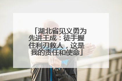 湖北省见义勇为先进王成：徒手握住利刃救人，这是我的责任和使命