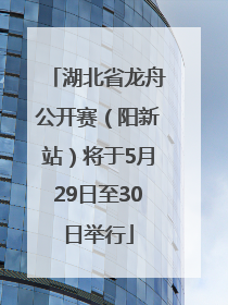 湖北省龙舟公开赛（阳新站）将于5月29日至30日举行