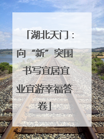 湖北天门：向“新”突围 书写宜居宜业宜游幸福答卷