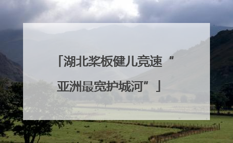 湖北桨板健儿竞速“亚洲最宽护城河”