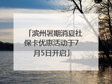 滨州暑期消夏社保卡优惠活动于7月5日开启