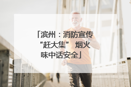 滨州：消防宣传“赶大集” 烟火味中话安全