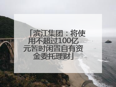滨江集团：将使用不超过100亿元暂时闲置自有资金委托理财