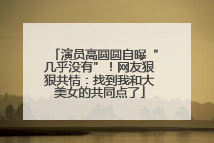 演员高圆圆自曝“几乎没有”！网友狠狠共情：找到我和大美女的共同点了