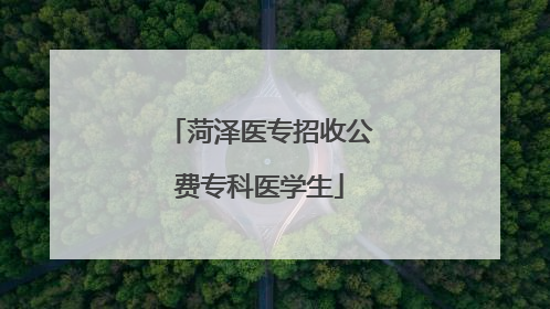 菏泽医专招收公费专科医学生