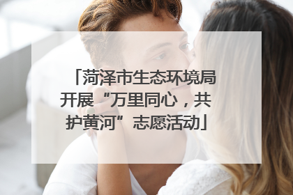 菏泽市生态环境局开展“万里同心，共护黄河”志愿活动