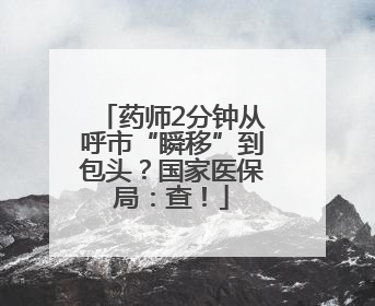 药师2分钟从呼市“瞬移”到包头？国家医保局：查！