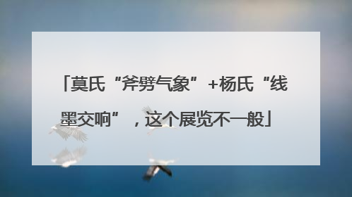 莫氏“斧劈气象”+杨氏“线墨交响”，这个展览不一般