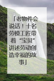 老物件会说话！十名劳模工匠带着“宝贝”讲述劳动创造幸福的故事