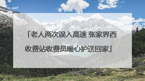 老人两次误入高速 张家界西收费站收费员暖心护送回家