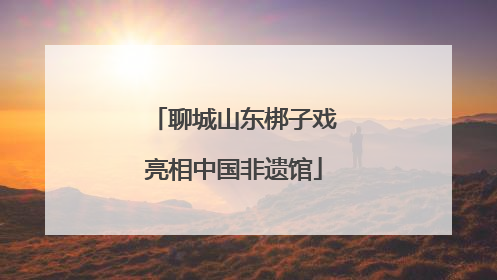 聊城山东梆子戏亮相中国非遗馆