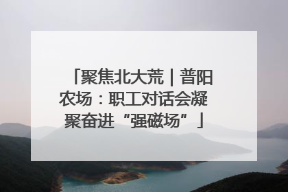 聚焦北大荒｜普阳农场：职工对话会凝聚奋进“强磁场”