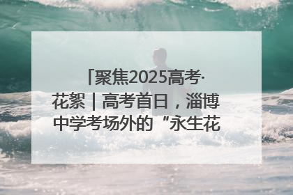 聚焦2025高考·花絮｜高考首日，淄博中学考场外的“永生花”传递温暖与祝福