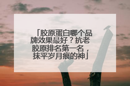 胶原蛋白哪个品牌效果最好？抗老胶原排名第一名，抹平岁月痕的神