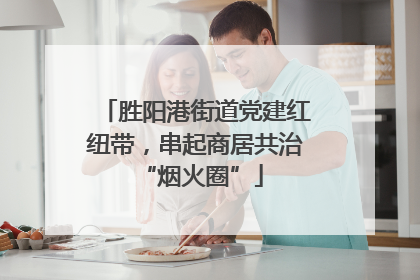 胜阳港街道党建红纽带，串起商居共治 “烟火圈”
