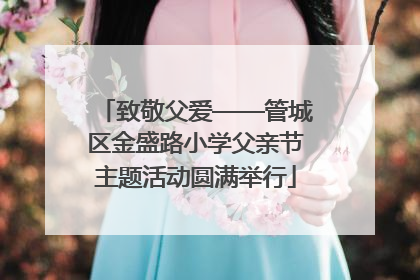 致敬父爱——管城区金盛路小学父亲节主题活动圆满举行