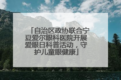 自治区政协联合宁夏爱尔眼科医院开展爱眼日科普活动，守护儿童眼健康