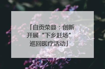 自贡荣县：创新开展“下乡赶场”巡回医疗活动