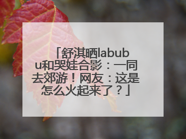 舒淇晒labubu和哭娃合影：一同去郊游！网友：这是怎么火起来了？