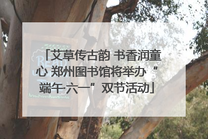 艾草传古韵 书香润童心 郑州图书馆将举办“端午·六一”双节活动
