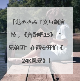 范丞丞孟子义互飙演技，《奔跑吧13》“兄弟团”在西安开拍《24K风暴》