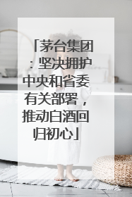 茅台集团：坚决拥护中央和省委有关部署，推动白酒回归初心