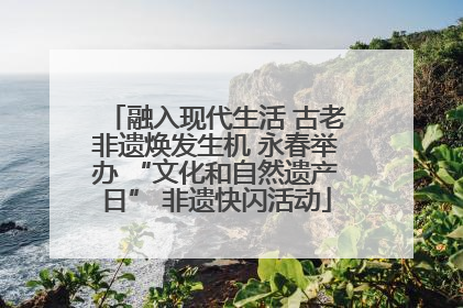 融入现代生活 古老非遗焕发生机 永春举办 “文化和自然遗产日” 非遗快闪活动