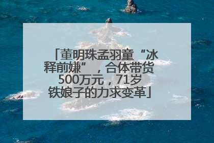 董明珠孟羽童“冰释前嫌”，合体带货500万元，71岁铁娘子的力求变革