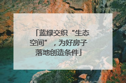 蓝绿交织“生态空间”，为好房子落地创造条件