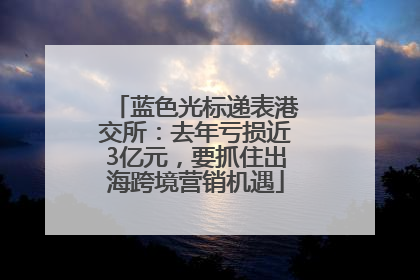 蓝色光标递表港交所：去年亏损近3亿元，要抓住出海跨境营销机遇