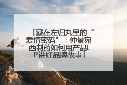 藏在左归丸里的“爱情密码”：仲景宛西制药如何用产品IP讲好品牌故事