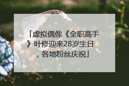 虚拟偶像《全职高手》叶修迎来28岁生日，各地粉丝庆祝